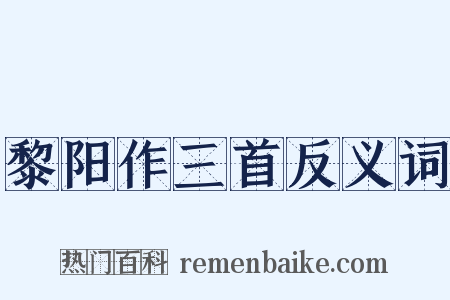 黎阳作三首反义词是什么意思的图片